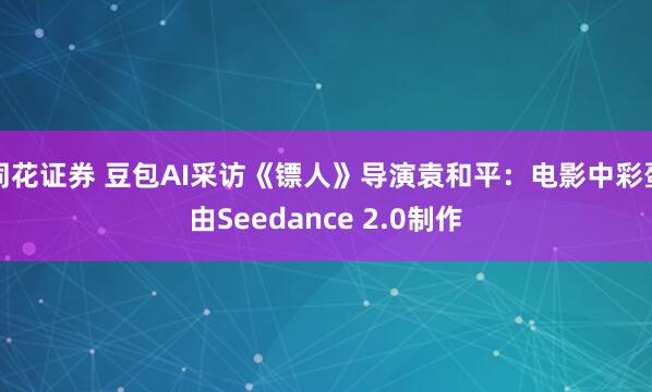 同花证券 豆包AI采访《镖人》导演袁和平：电影中彩蛋由Seedance 2.0制作