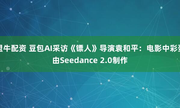 盟牛配资 豆包AI采访《镖人》导演袁和平：电影中彩蛋由Seedance 2.0制作