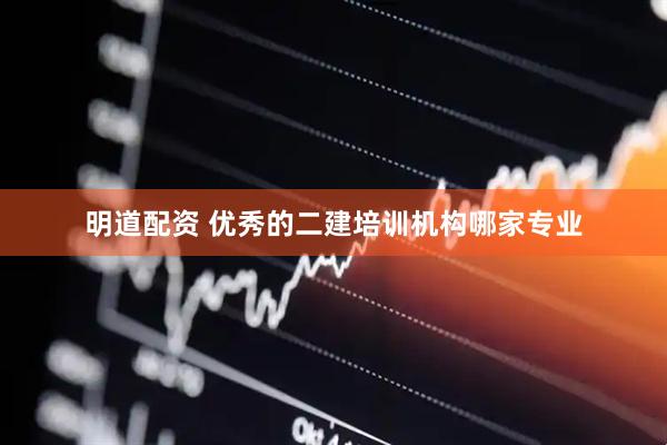明道配资 优秀的二建培训机构哪家专业