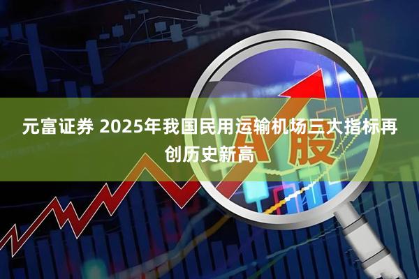 元富证券 2025年我国民用运输机场三大指标再创历史新高