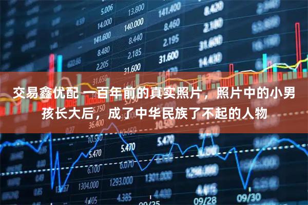 交易鑫优配 一百年前的真实照片，照片中的小男孩长大后，成了中华民族了不起的人物