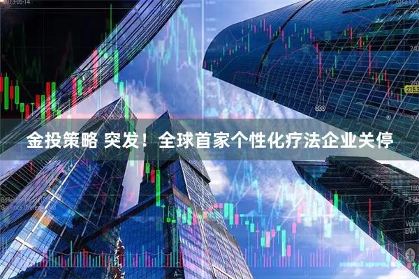 金投策略 突发！全球首家个性化疗法企业关停