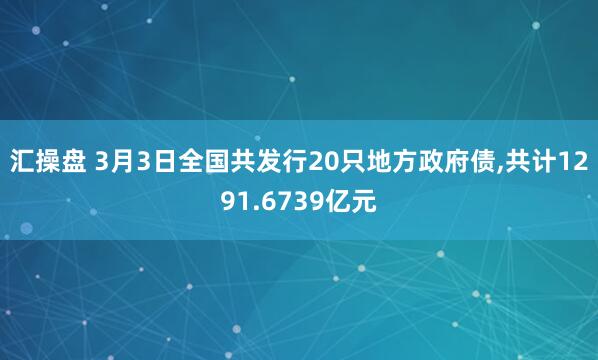 汇操盘 3月3日全国共发行20只地方政府债,共计1291.6739亿元