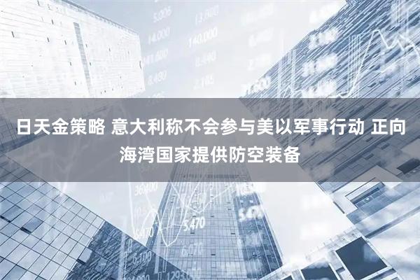 日天金策略 意大利称不会参与美以军事行动 正向海湾国家提供防空装备
