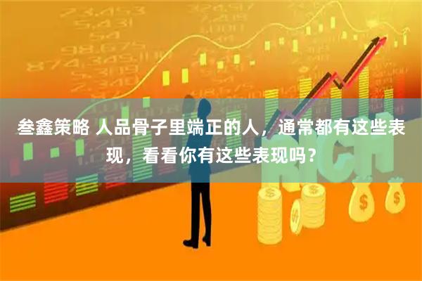 叁鑫策略 人品骨子里端正的人,通常都有这些表现,看看你有这些表现吗?