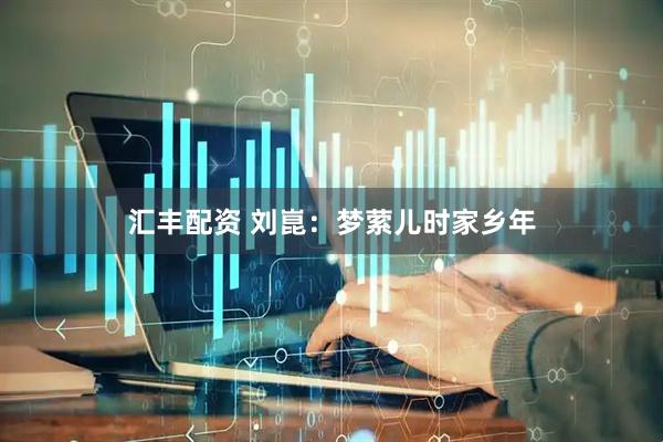 汇丰配资 刘崑：梦萦儿时家乡年