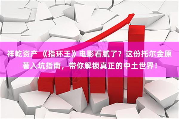 祥乾资产 《指环王》电影看腻了？这份托尔金原著入坑指南，带你解锁真正的中土世界！