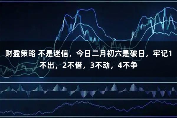 财盈策略 不是迷信，今日二月初六是破日，牢记1不出，2不借，3不动，4不争