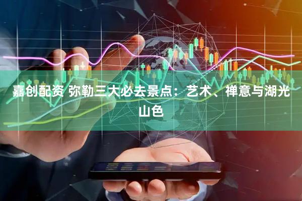 嘉创配资 弥勒三大必去景点：艺术、禅意与湖光山色