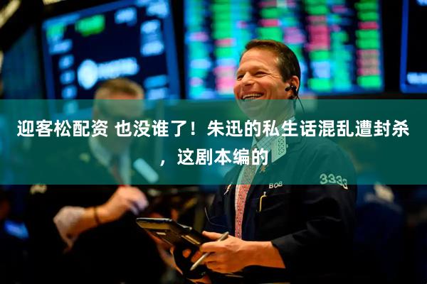 迎客松配资 也没谁了！朱迅的私生话混乱遭封杀，这剧本编的