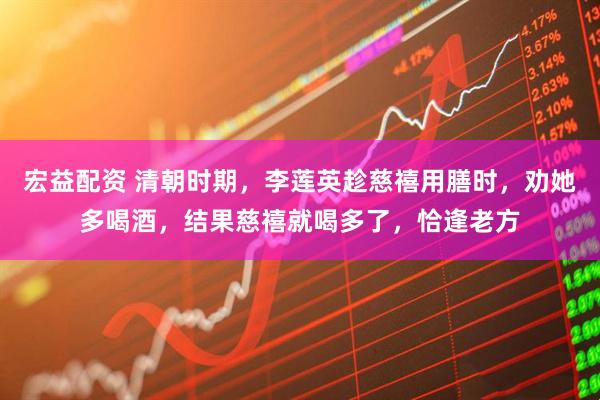 宏益配资 清朝时期，李莲英趁慈禧用膳时，劝她多喝酒，结果慈禧就喝多了，恰逢老方