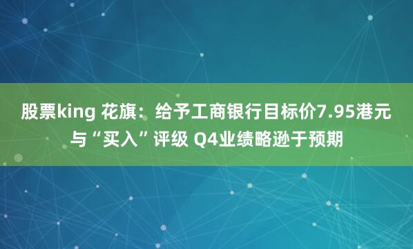 股票king 花旗：给予工商银行目标价7.95港元与“买入”评级 Q4业绩略逊于预期