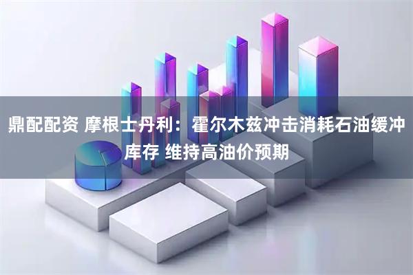 鼎配配资 摩根士丹利：霍尔木兹冲击消耗石油缓冲库存 维持高油价预期