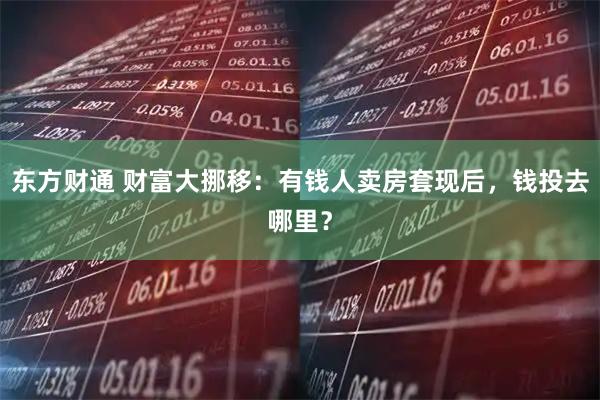 东方财通 财富大挪移：有钱人卖房套现后，钱投去哪里？
