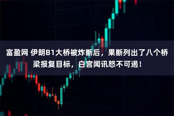 富盈网 伊朗B1大桥被炸断后，果断列出了八个桥梁报复目标，白宫闻讯怒不可遏！