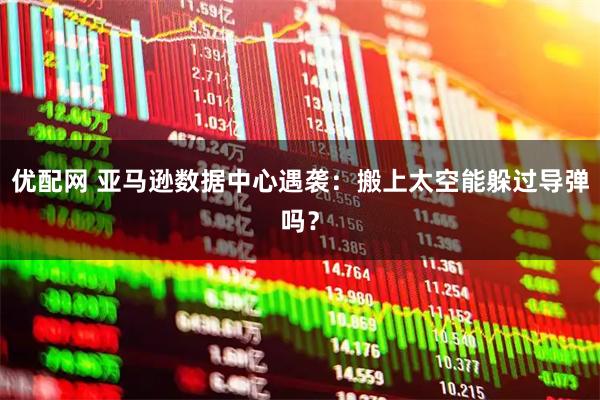 优配网 亚马逊数据中心遇袭：搬上太空能躲过导弹吗？