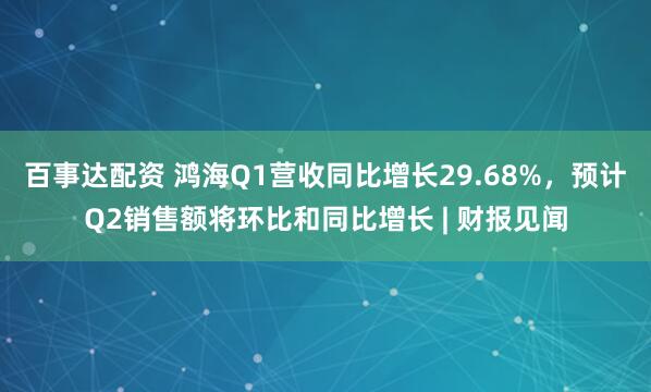 百事达配资 鸿海Q1营收同比增长29.68%，预计Q2销售额将环比和同比增长 | 财报见闻