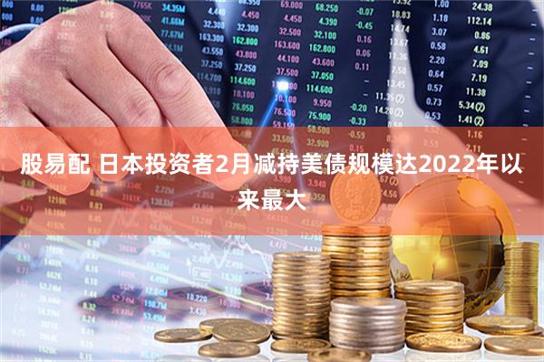 股易配 日本投资者2月减持美债规模达2022年以来最大