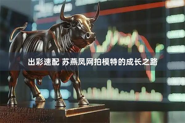 出彩速配 苏燕凤网拍模特的成长之路