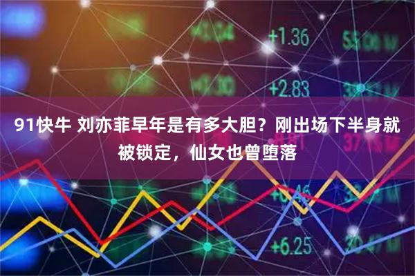 91快牛 刘亦菲早年是有多大胆？刚出场下半身就被锁定，仙女也曾堕落