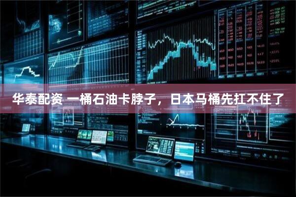 华泰配资 一桶石油卡脖子，日本马桶先扛不住了