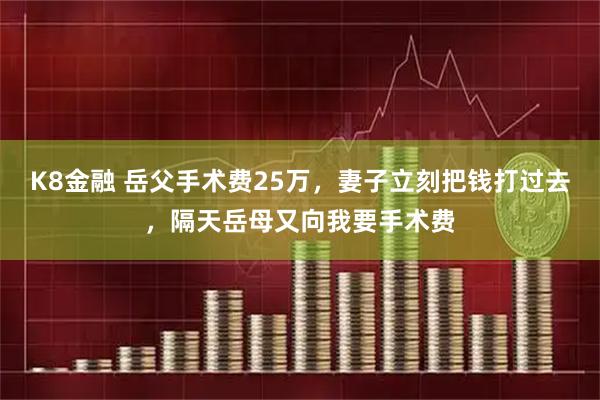 K8金融 岳父手术费25万,妻子立刻把钱打过去,隔天岳母又向我要手术费