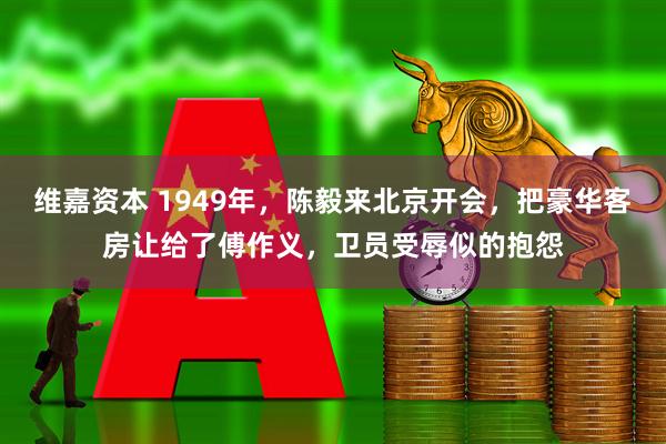 维嘉资本 1949年，陈毅来北京开会，把豪华客房让给了傅作义，卫员受辱似的抱怨