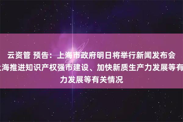 云资管 预告：上海市政府明日将举行新闻发布会 介绍上海推进知识产权强市建设、加快新质生产力发展等有关情况