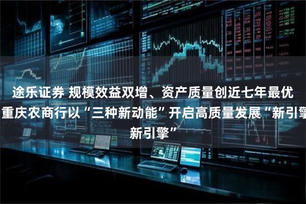 途乐证券 规模效益双增、资产质量创近七年最优!重庆农商行以“三种新动能”开启高质量发展“新引擎”