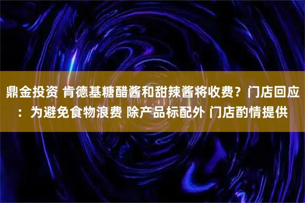 鼎金投资 肯德基糖醋酱和甜辣酱将收费?门店回应:为避免食物浪费 除产品标配外 门店酌情提供
