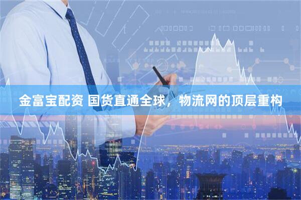 金富宝配资 国货直通全球,物流网的顶层重构