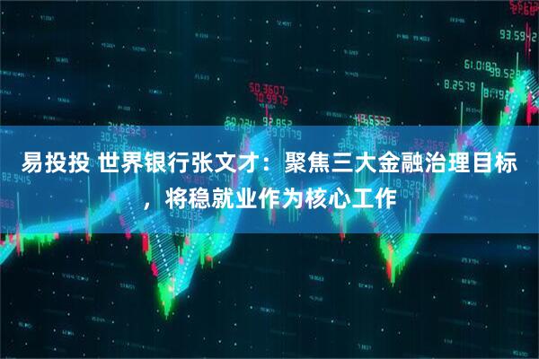 易投投 世界银行张文才：聚焦三大金融治理目标，将稳就业作为核心工作