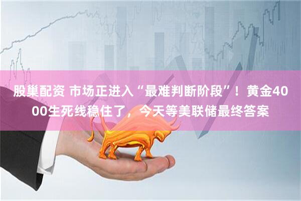 股巢配资 市场正进入“最难判断阶段”！黄金4000生死线稳住了，今天等美联储最终答案