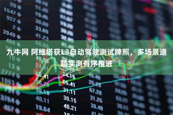 九牛网 阿维塔获L3自动驾驶测试牌照,多场景道路实测有序推进