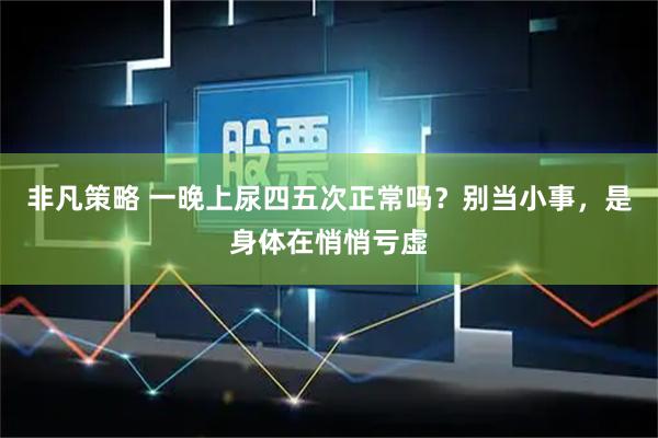 非凡策略 一晚上尿四五次正常吗？别当小事，是身体在悄悄亏虚
