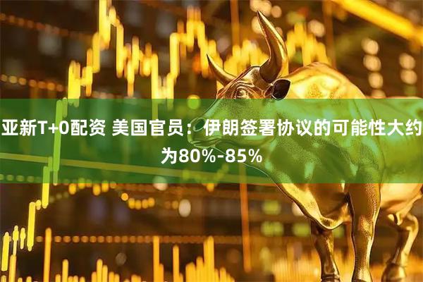 亚新T+0配资 美国官员：伊朗签署协议的可能性大约为80%-85%