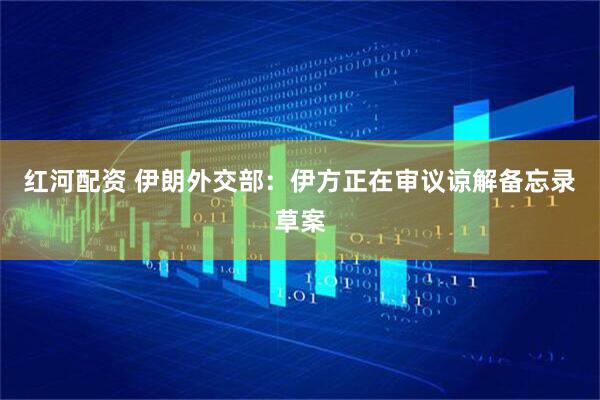 红河配资 伊朗外交部:伊方正在审议谅解备忘录草案