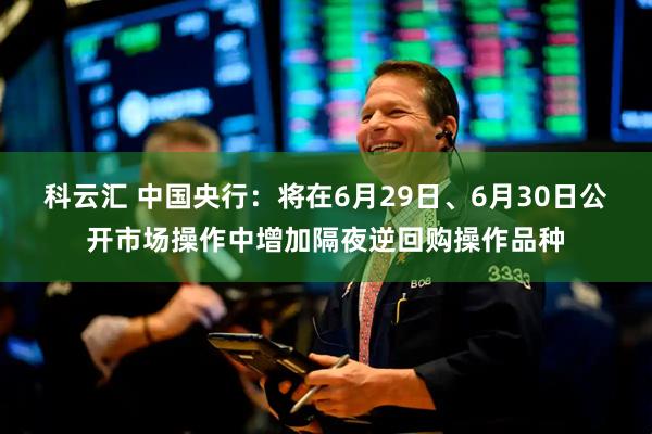 科云汇 中国央行：将在6月29日、6月30日公开市场操作中增加隔夜逆回购操作品种