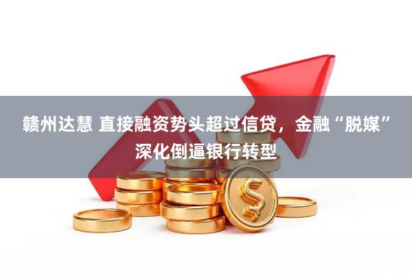 赣州达慧 直接融资势头超过信贷，金融“脱媒”深化倒逼银行转型