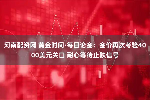 河南配资网 黄金时间·每日论金：金价再次考验4000美元关口 耐心等待止跌信号