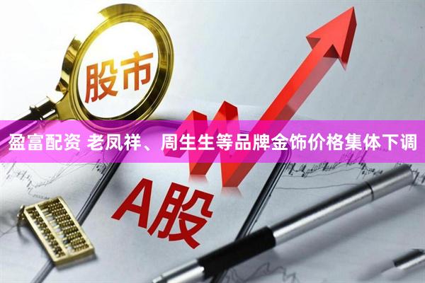 盈富配资 老凤祥、周生生等品牌金饰价格集体下调