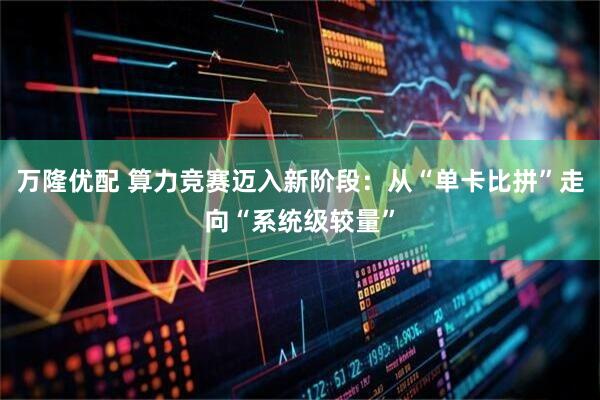 万隆优配 算力竞赛迈入新阶段:从“单卡比拼”走向“系统级较量”