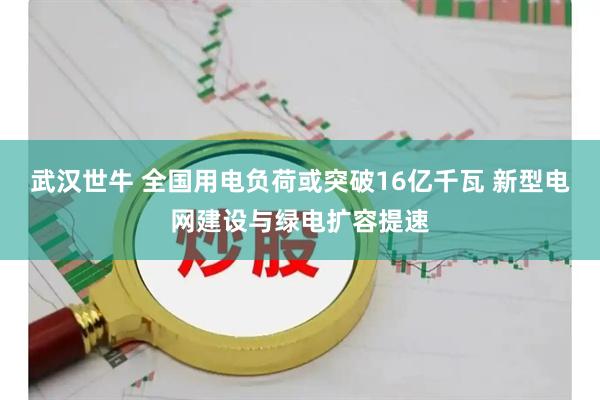 武汉世牛 全国用电负荷或突破16亿千瓦 新型电网建设与绿电扩容提速