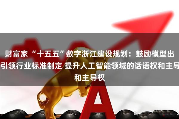 财富家 “十五五”数字浙江建设规划：鼓励模型出海 引领行业标准制定 提升人工智能领域的话语权和主导权