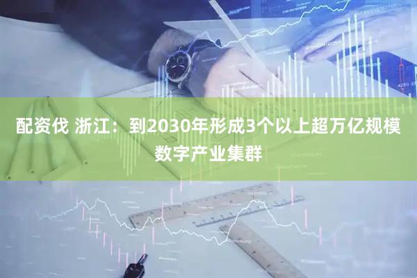 配资伐 浙江：到2030年形成3个以上超万亿规模数字产业集群