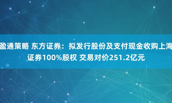 盈通策略 东方证券：拟发行股份及支付现金收购上海证券100%股权 交易对价251.2亿元