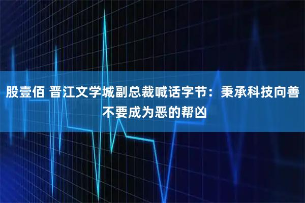 股壹佰 晋江文学城副总裁喊话字节：秉承科技向善 不要成为恶的帮凶
