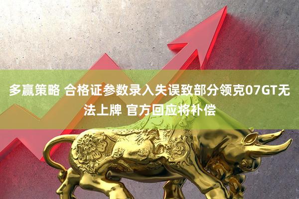 多赢策略 合格证参数录入失误致部分领克07GT无法上牌 官方回应将补偿
