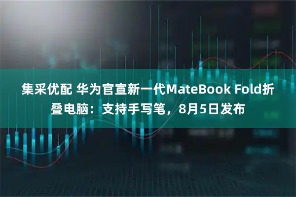 集采优配 华为官宣新一代MateBook Fold折叠电脑：支持手写笔，8月5日发布