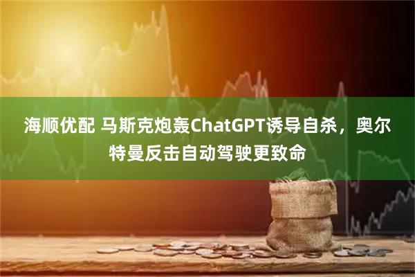 海顺优配 马斯克炮轰ChatGPT诱导自杀，奥尔特曼反击自动驾驶更致命